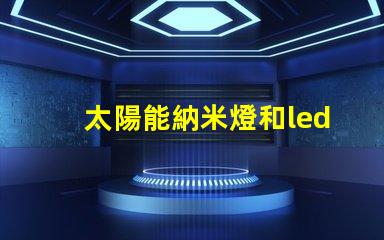 太陽能納米燈和led燈哪個好 太陽能納米燈和led燈的區別